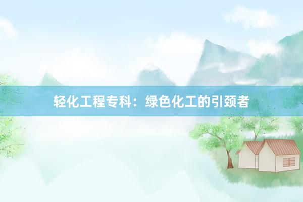 轻化工程专科：绿色化工的引颈者