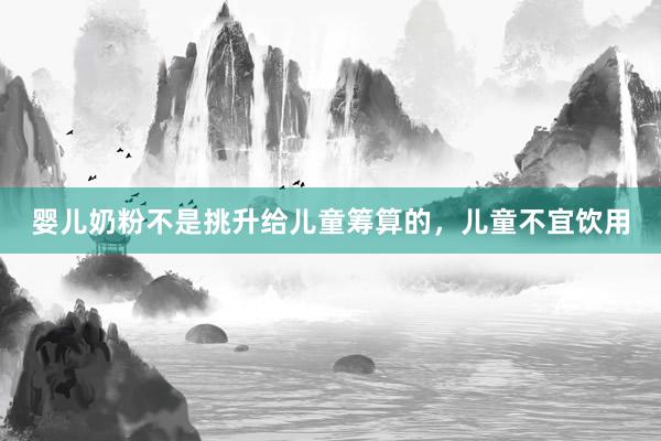 婴儿奶粉不是挑升给儿童筹算的，儿童不宜饮用