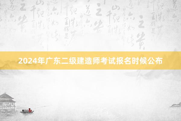 2024年广东二级建造师考试报名时候公布