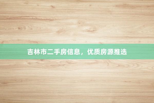 吉林市二手房信息，优质房源推选