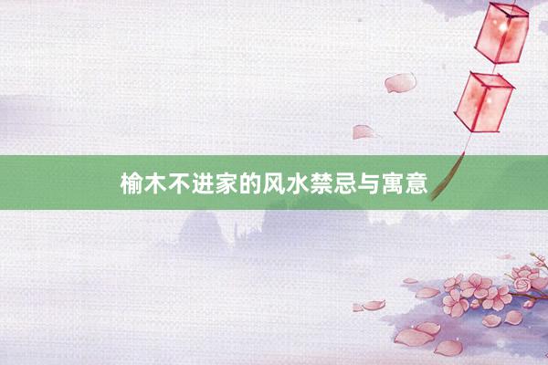 榆木不进家的风水禁忌与寓意