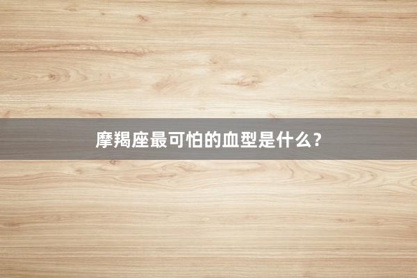 摩羯座最可怕的血型是什么？