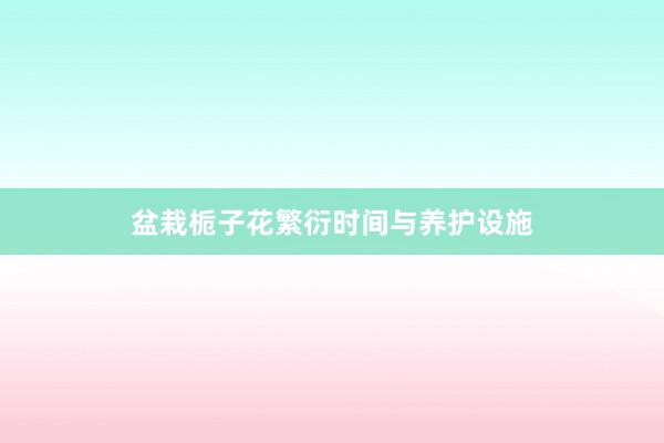 盆栽栀子花繁衍时间与养护设施